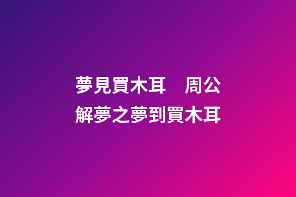 夢見買木耳　周公解夢之夢到買木耳